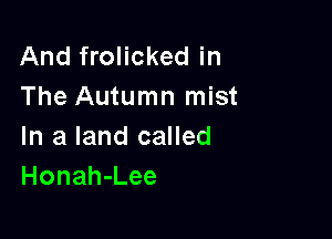 And frolicked in
The Autumn mist

In a land called
Honah-Lee