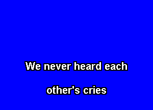 We never heard each

other's cries