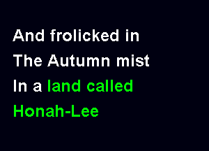 And frolicked in
The Autumn mist

In a land called
Honah-Lee