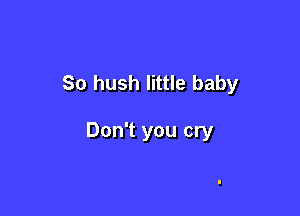 So hush little baby

Don't you cry