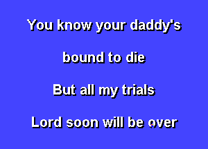 You know your daddy's

bound to die

But all my trials

Lord soon will be aver