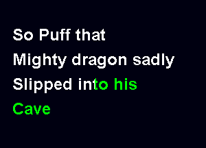 So Puff that
Mighty dragon sadly

Slipped into his
Cave