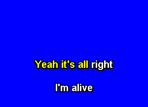 Yeah it's all right

I'm alive
