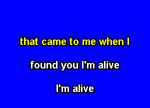that came to me when I

found you I'm alive

I'm alive