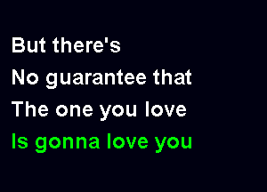 But there's
No guarantee that

The one you love
ls gonna love you