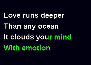 Love runs deeper
Than any ocean

It clouds your mind
With emotion