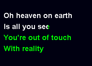 Oh heaven on earth
Is all you see

You're out of touch
With reality