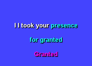 l I took your presence

for granted
