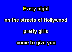 Every night

on the streets of Hollywood

pretty girls

come to give you