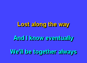 Lost along the way

And I know eventually

We'll be together always