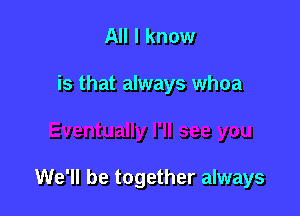 All I know

is that always whoa

We'll be together always