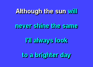 Although the sun will
never shine the same

I'll always look

to a brighter day