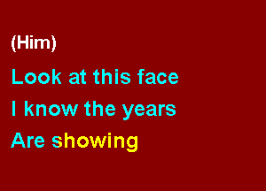 (Him)
Look at this face

I know the years
Are showing