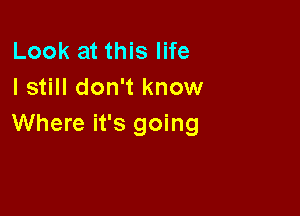 Look at this life
I still don't know

Where it's going