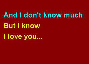 And I don't know much
But I know

I love you...
