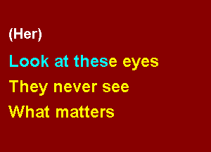 (Her)

Look at these eyes

They never see
What matters