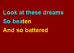 Look at these dreams
So beaten

And so battered