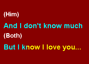 (Him)

And I don't know much
(Both)

But I know I love you...