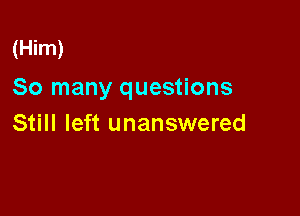 (Him)

So many questions

Still left unanswered