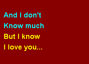 And I don't
Know much
But I know

I love you...