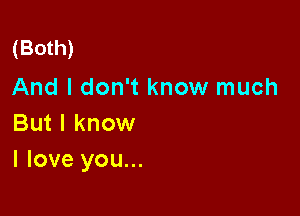 (Both)

And I don't know much
But I know

I love you...