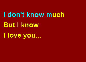 I don't know much
But I know

I love you...