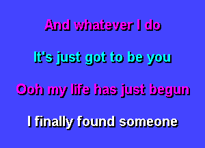 It's just got to be you

I finally found someone