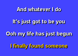 And whatever I do

It's just got to be you

Ooh my life has just begun

I finally found someone