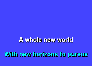 A whole new world

With new horizons to pursue