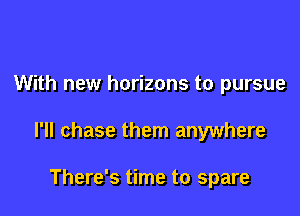 With new horizons to pursue

I'll chase them anywhere

There's time to spare