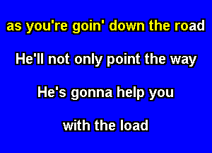 as you're goin' down the road

He'll not only point the way

He's gonna help you

with the load