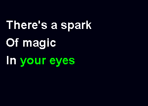 There's a spark
0f magic

In your eyes