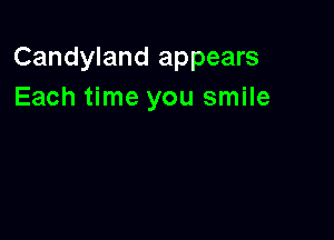 Candyland appears
Each time you smile