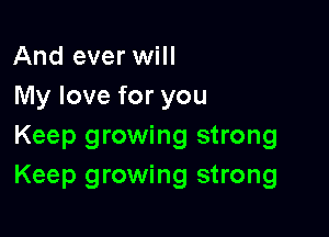 And ever will
My love for you

Keep growing strong
Keep growing strong