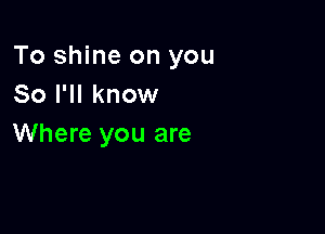 To shine on you
So I'll know

Where you are