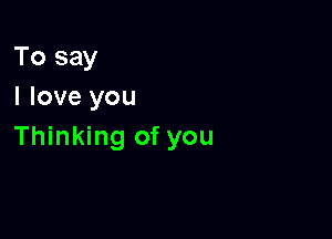 To say
I love you

Thinking of you