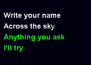 Write your name
Across the sky

Anything you ask
I'll try