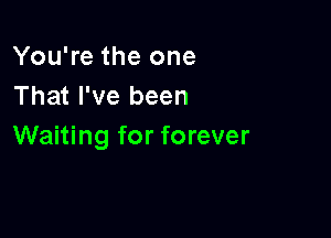 You're the one
That I've been

Waiting for forever