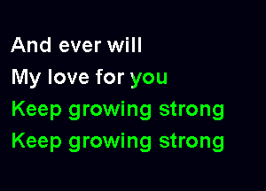 And ever will
My love for you

Keep growing strong
Keep growing strong