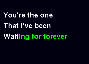 You're the one
That I've been

Waiting for forever