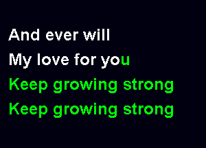 And ever will
My love for you

Keep growing strong
Keep growing strong