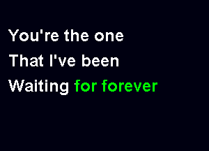 You're the one
That I've been

Waiting for forever