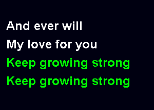 And ever will
My love for you

Keep growing strong
Keep growing strong