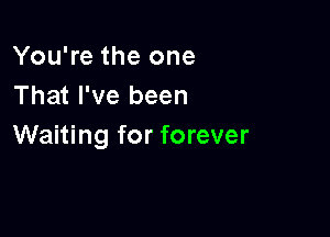 You're the one
That I've been

Waiting for forever