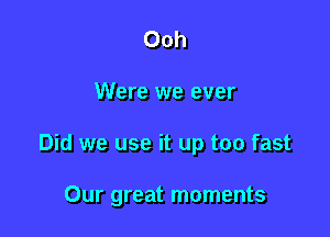 Ooh

Were we ever

Did we use it up too fast

Our great moments