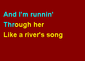 And I'm runnin'
Through her

Like a river's song