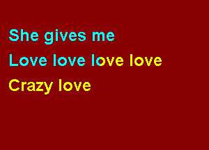 She gives me
Lovelovelovelove

Crazy love