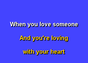 When you love someone

And you're loving

with your heart