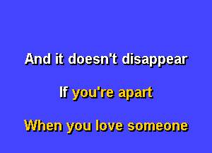 And it doesn't disappear

If you're apart

When you love someone