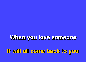When you love someone

It will all come back to you